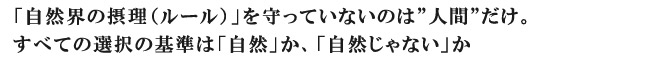 「自然界の摂理（ルール）」を守っていないのは人間だけ。すべての選択の基準は「自然」か、「自然じゃない」か